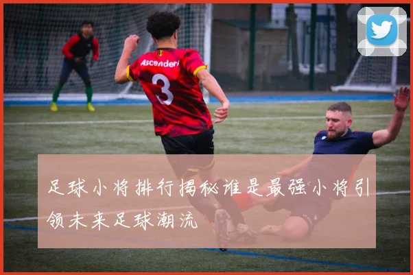 足球小将排行揭秘谁是最强小将引领未来足球潮流