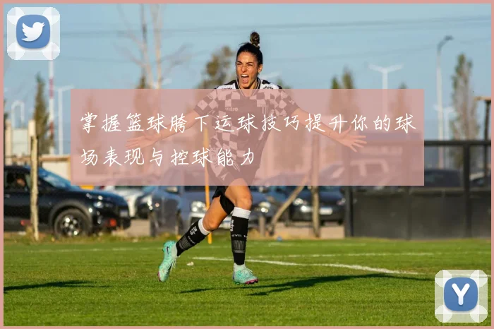 掌握篮球胯下运球技巧提升你的球场表现与控球能力