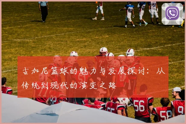 古加尼篮球的魅力与发展探讨：从传统到现代的演变之路