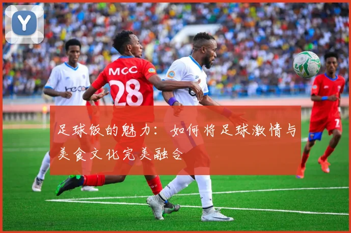 足球饭的魅力：如何将足球激情与美食文化完美融合