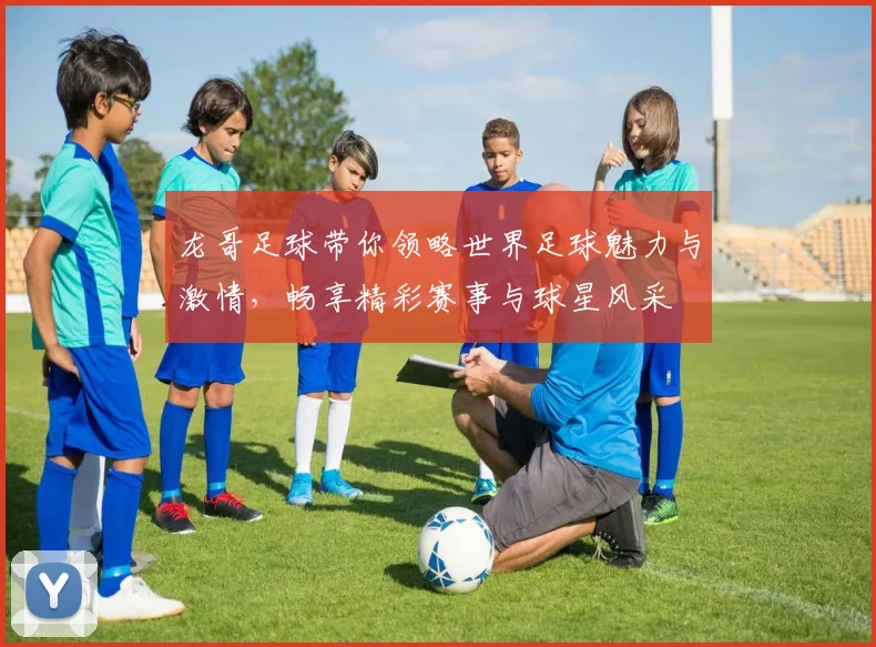 龙哥足球带你领略世界足球魅力与激情，畅享精彩赛事与球星风采
