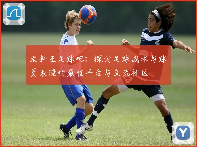发料王足球吧：探讨足球战术与球员表现的最佳平台与交流社区