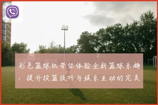 彩色篮球机带你体验全新篮球乐趣，提升投篮技巧与娱乐互动的完美结合