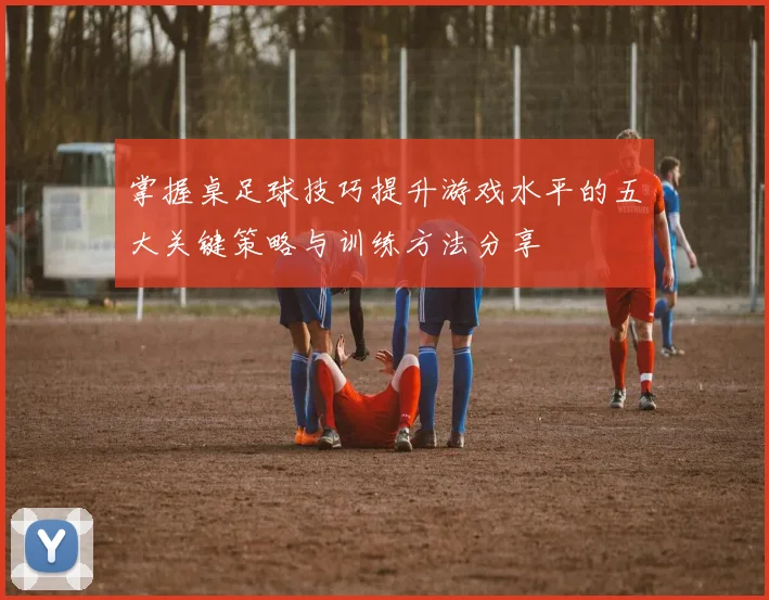 掌握桌足球技巧提升游戏水平的五大关键策略与训练方法分享