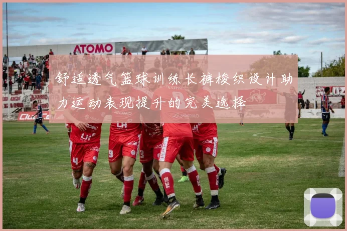 舒适透气篮球训练长裤梭织设计助力运动表现提升的完美选择