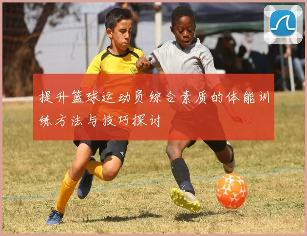 提升篮球运动员综合素质的体能训练方法与技巧探讨