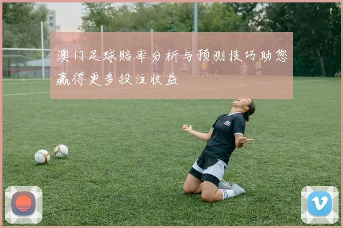 澳门足球赔率分析与预测技巧助您赢得更多投注收益