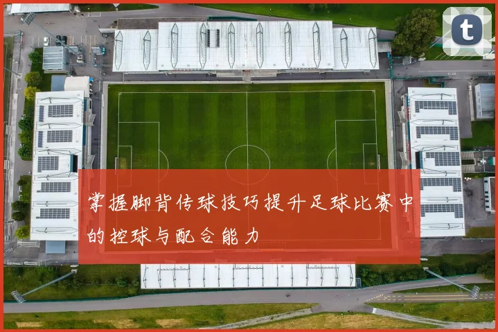 掌握脚背传球技巧提升足球比赛中的控球与配合能力